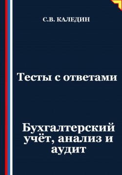 Книга "Тесты с ответами. Бухгалтерский учёт, анализ и аудит" – Сергей Каледин, 2025