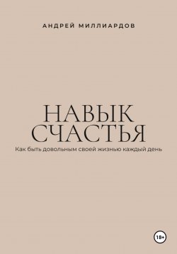 Книга "Навык счастья. Как быть довольным своей жизнью каждый день" – Андрей Миллиардов, 2025