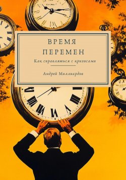 Книга "Время перемен. Как справляться с кризисами" – Андрей Миллиардов, 2025