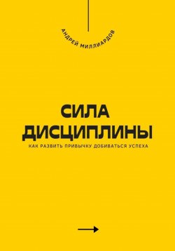 Книга "Сила дисциплины. Как развить привычку добиваться успеха" – Андрей Миллиардов, 2025