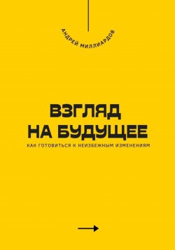 Книга "Взгляд на будущее. Как готовиться к неизбежным изменениям" – Андрей Миллиардов, 2025