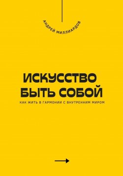 Книга "Искусство быть собой. Как жить в гармонии с внутренним миром" – Андрей Миллиардов, 2025