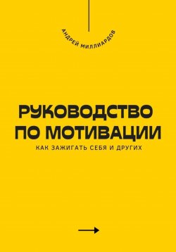 Книга "Руководство по мотивации. Как зажигать себя и других" – Андрей Миллиардов, 2025