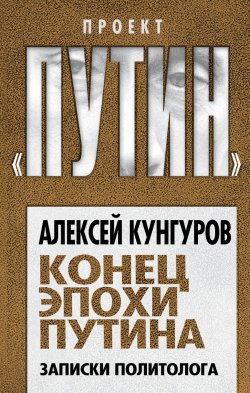 Книга "Конец эпохи Путина. Записки политолога" {Проект «Путин»} – Алексей Кунгуров, 2021