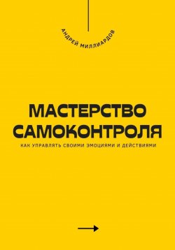 Книга "Мастерство самоконтроля. Как управлять своими эмоциями и действиями" – Андрей Миллиардов, 2025