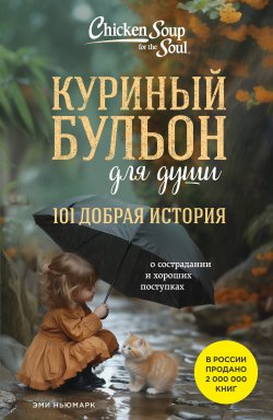 Книга "Куриный бульон для души. 101 добрая история о сострадании и хороших поступках" {Куриный бульон для души} – Эми Ньюмарк, 2017