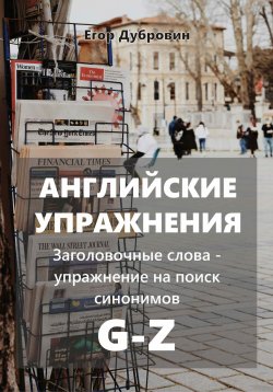 Книга "Английские упражнения. Заголовочные слова – упражнение на поиск синонимов. G-Z" – Егор Дубровин, 2025