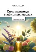 Сила природы в эфирных маслах. Ароматерапия (Zelcer Alla)