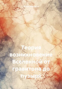 Книга "Теория возникновение Вселенной от гравитона до пузыря" – Игорь Макаров, 2025