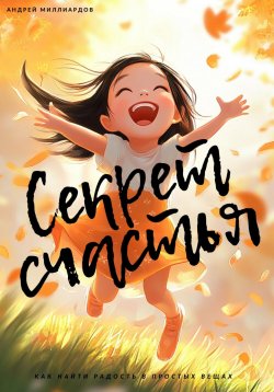 Книга "Секрет счастья. Как найти радость в простых вещах" – Андрей Миллиардов, 2025