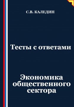 Книга "Тесты с ответами. Экономика общественного сектора" – Сергей Каледин, 2025