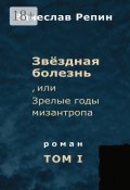 Звёздная болезнь, или Зрелые годы мизантропа. Роман. Том I (Вячеслав Репин)