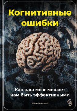 Книга "Когнитивные ошибки: Как наш мозг мешает нам быть эффективными" – Артем Демиденко, 2025