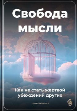 Книга "Свобода мысли: Как не стать жертвой убеждений других" – Артем Демиденко, 2025