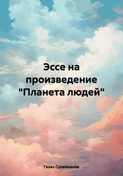 Книга "Эссе на произведение «Планета людей»" – Газиз Сулейманов, 2025