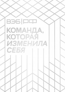 Книга "ВЭБ.РФ. Команда, которая изменила себя. История одной трансформации / Хроника эволюции одной из ведущих финансовых организаций страны" – Коллектив авторов, 2025