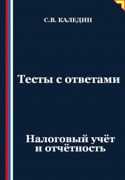 Книга "Тесты с ответами. Налоговый учёт и отчётность" – Сергей Каледин, 2025