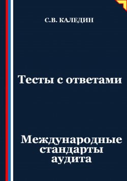 Книга "Тесты с ответами. Международные стандарты аудита" – Сергей Каледин, 2025