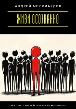 Книга "Живи осознанно. Как перестать действовать на автопилоте" – Андрей Миллиардов, 2025