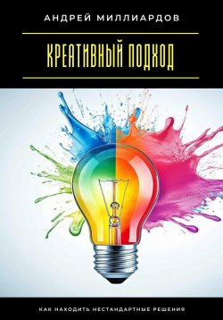 Книга "Креативный подход. Как находить нестандартные решения" – Андрей Миллиардов, 2025