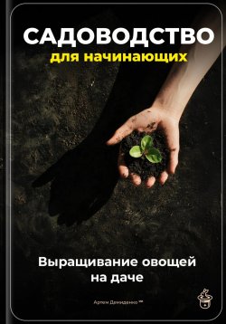 Книга "Садоводство для начинающих: Выращивание овощей на даче" – Артем Демиденко, 2025