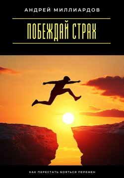 Книга "Побеждай страх. Как перестать бояться перемен" – Андрей Миллиардов, 2025