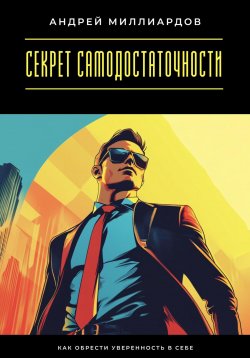 Книга "Секрет самодостаточности. Как обрести уверенность в себе" – Андрей Миллиардов, 2025