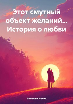 Книга "Этот смутный объект желаний… История о любви" – Виктория Згеева, 2025