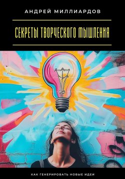 Книга "Секреты творческого мышления. Как генерировать новые идеи" – Андрей Миллиардов, 2025