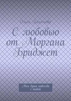 Книга "С любовью от Моргана Бриджет. Моя душа навсегда с тобой" – Ольга Пахомова