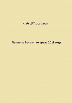 Книга "Летопись России: февраль 2025 года" – Андрей Тихомиров, 2025