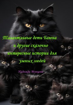 Книга "Талантливые дети Баюна и другие сказочно интересные истории для умных людей" – Надежда Мунцева, 2025