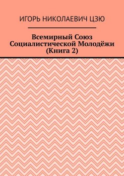 Книга "Всемирный союз социалистической молодёжи. Книга 2" – Игорь Цзю