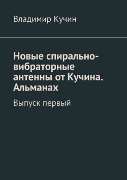 Книга "Новые спирально-вибраторные антенны от Кучина. Альманах. Выпуск первый" – Владимир Кучин