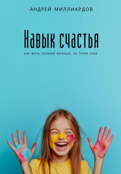 Книга "Навык счастья. Как жить полной жизнью, не теряя себя" – Андрей Миллиардов, 2025