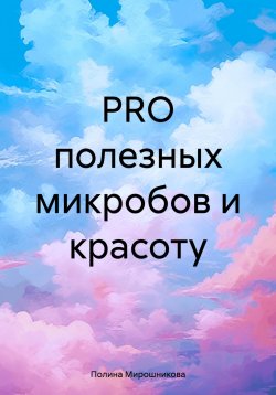 Книга "PRO полезных микробов и красоту" – Полина Мирошникова, 2025