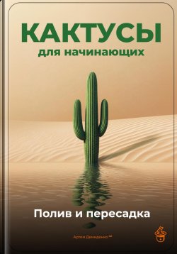 Книга "Кактусы для начинающих: Полив и пересадка" – Артем Демиденко, 2025