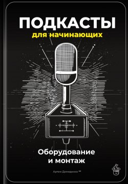 Книга "Подкасты для начинающих: Оборудование и монтаж" – Артем Демиденко, 2025