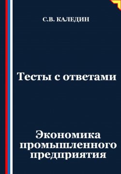 Книга "Тесты с ответами. Экономика промышленного предприятия" – Сергей Каледин, 2025