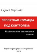 Проектная команда под контролем: Как достигать результатов вместе (Сергей Барамба, 2025)