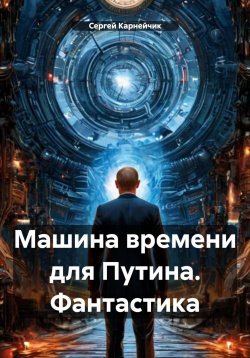 Книга "Машина времени для Путина. Фантастика" – Сергей Карнейчик, 2025