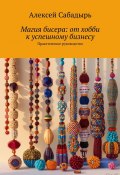 Магия бисера: от хобби к успешному бизнесу. Практическое руководство (Алексей Сабадырь)