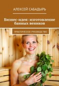 Бизнес-идея: изготовление банных веников. Практическое руководство (Алексей Сабадырь)