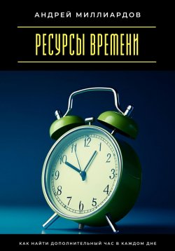 Книга "Ресурсы времени. Как найти дополнительный час в каждом дне" – Андрей Миллиардов, 2025