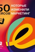 50 кейсов, которые изменили маркетинг / 50 взрывных кейсов, которые перевернули представление о рекламе (Коллектив авторов, Камилл Ахметов, 2024)