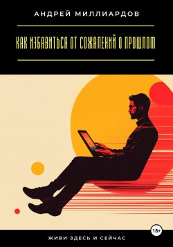 Книга "Живи здесь и сейчас. Как избавиться от сожалений о прошлом" – Андрей Миллиардов, 2025