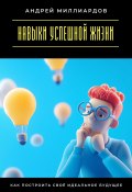 Навыки успешной жизни. Как построить своё идеальное будущее (Андрей Миллиардов, 2025)