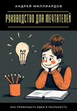 Книга "Руководство для мечтателей. Как превращать идеи в реальность" – Андрей Миллиардов, 2025