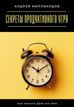 Книга "Секреты продуктивного утра. Как начать день на 100%" – Андрей Миллиардов, 2025