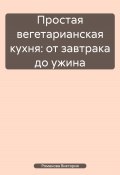 Простая вегетарианская кухня: от завтрака до ужина (Романова Виктория, 2025)